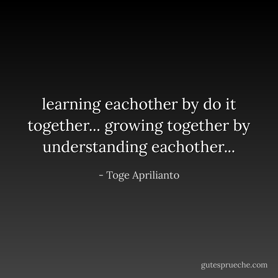learning eachother by do it together... growing together by understanding eachother... - Toge Aprilianto