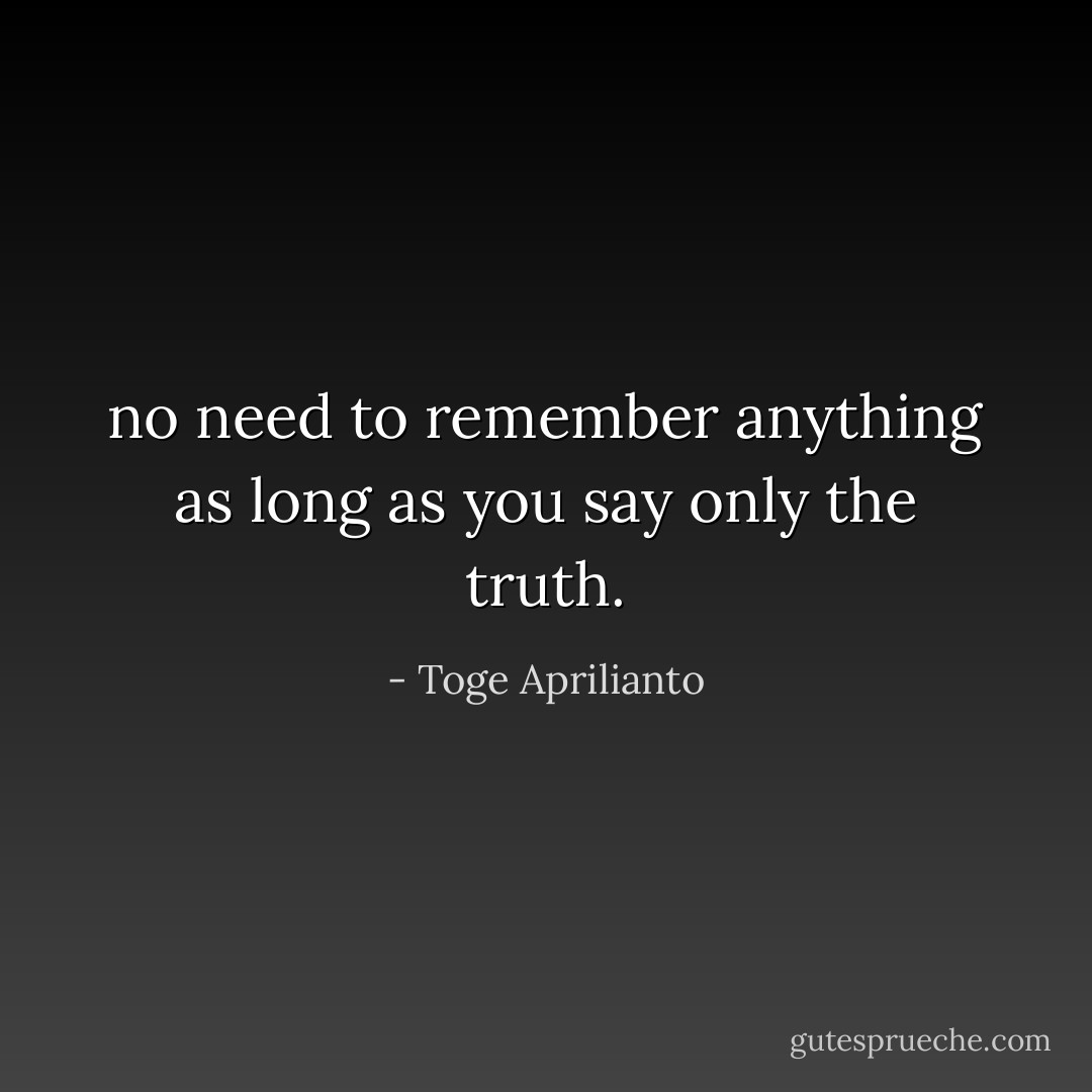 no need to remember anything as long as you say only the truth. - Toge Aprilianto