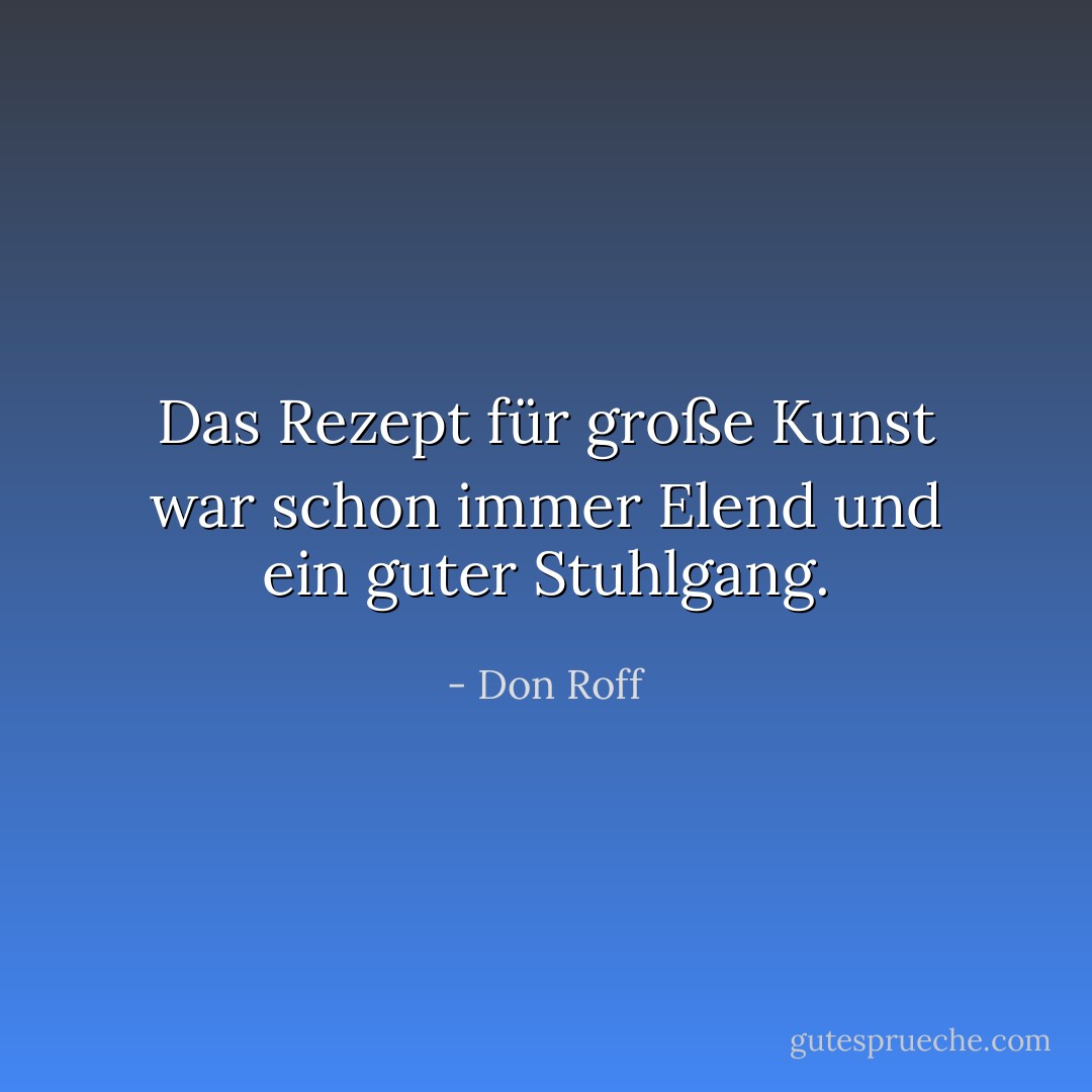 Das Rezept für große Kunst war schon immer Elend und ein guter Stuhlgang. - Don Roff<