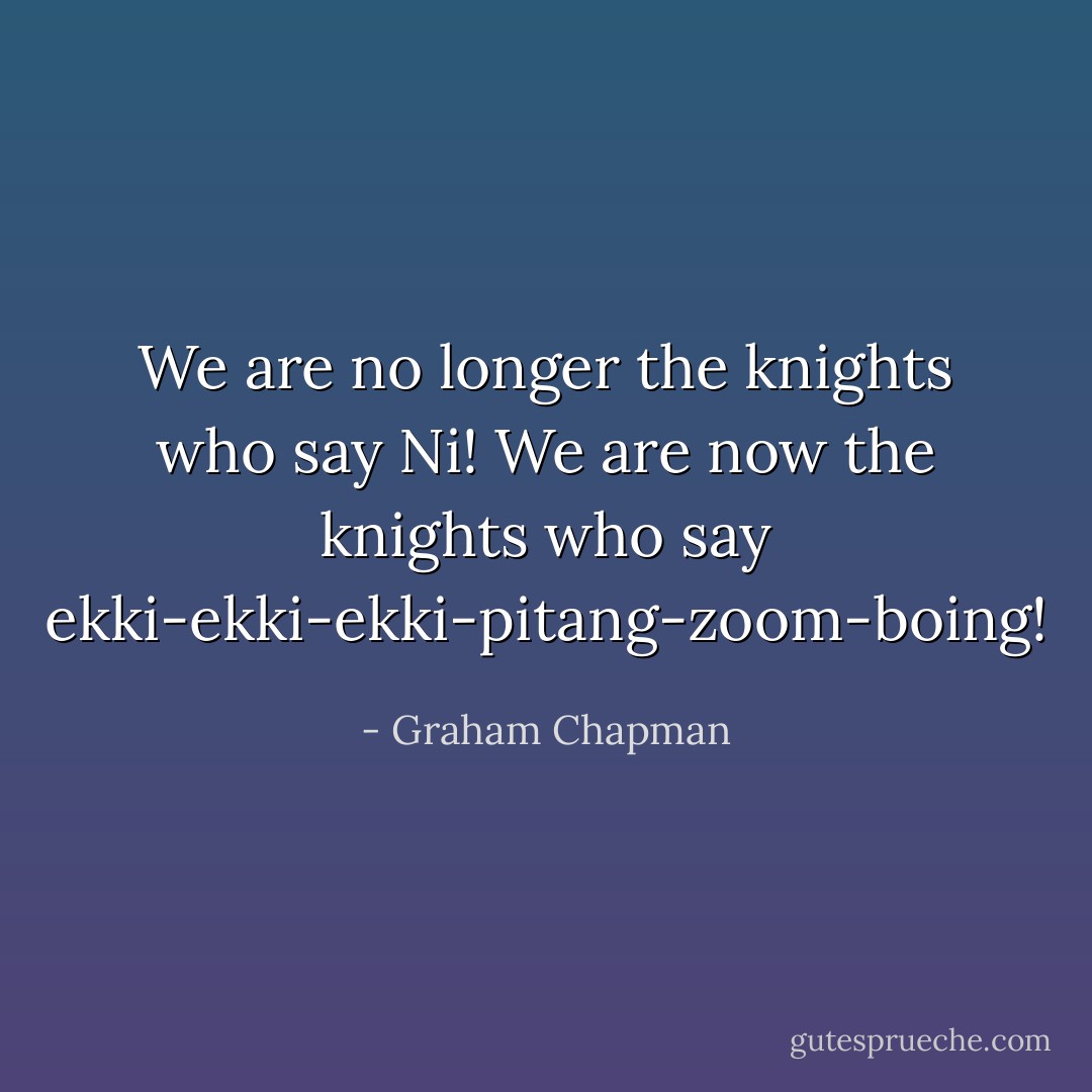We are no longer the knights who say Ni! We are now the knights who say ekki-ekki-ekki-pitang-zoom-boing! - Graham Chapman