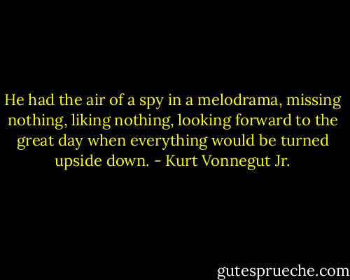 He had the air of a spy in a melodrama, missing nothing, liking nothing, looking forward to the great day when everything would be turned upside down. - Kurt Vonnegut Jr.