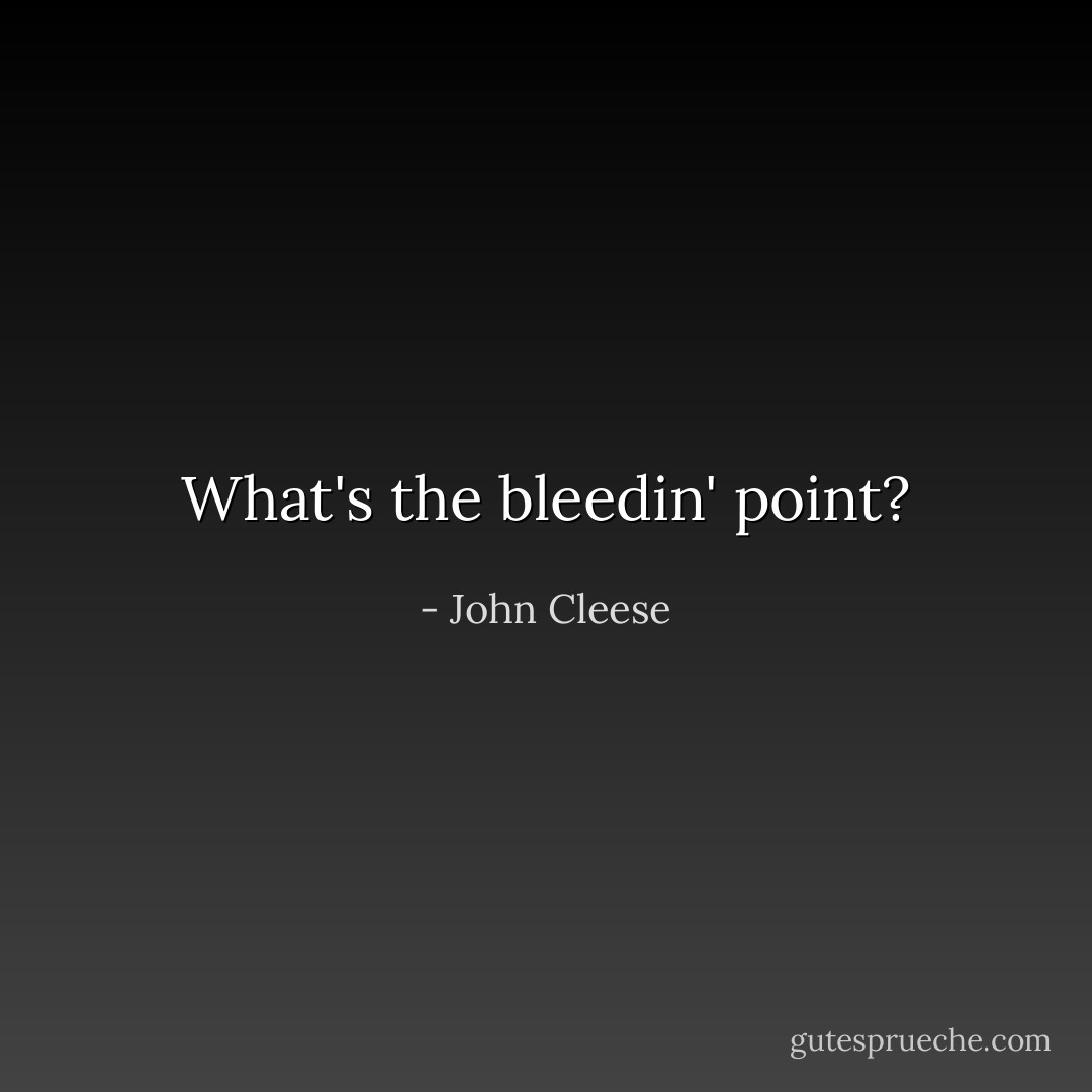 What's the bleedin' point? - John Cleese