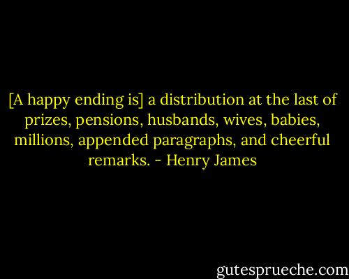 [A happy ending is] a distribution at the last of prizes, pensions, husbands, wives, babies, millions, appended paragraphs, and cheerful remarks. - Henry James