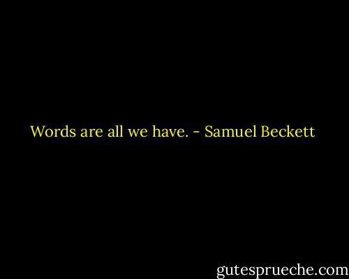 Words are all we have. - Samuel Beckett