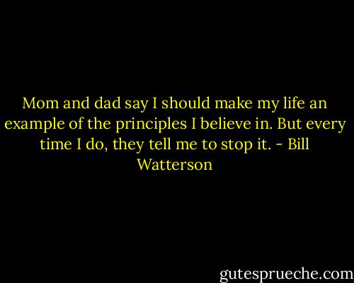 Mom and dad say I should make my life an example of the principles I believe in. But every time I do, they tell me to stop it. - Bill Watterson