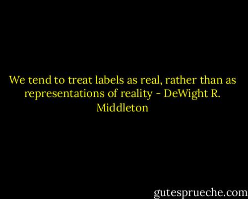 We tend to treat labels as real, rather than as representations of reality - DeWight R. Middleton
