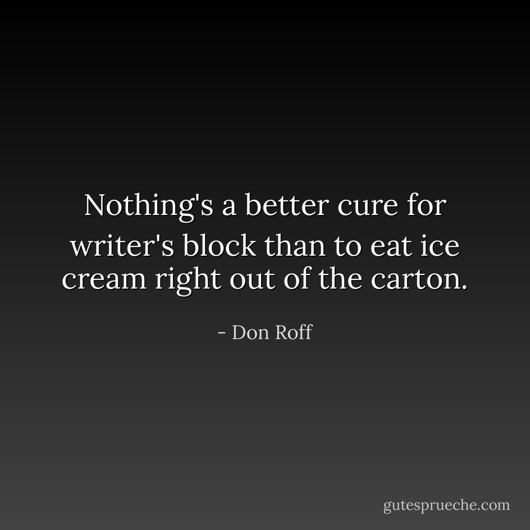 Nothing's a better cure for writer's block than to eat ice cream right out of the carton. - Don Roff