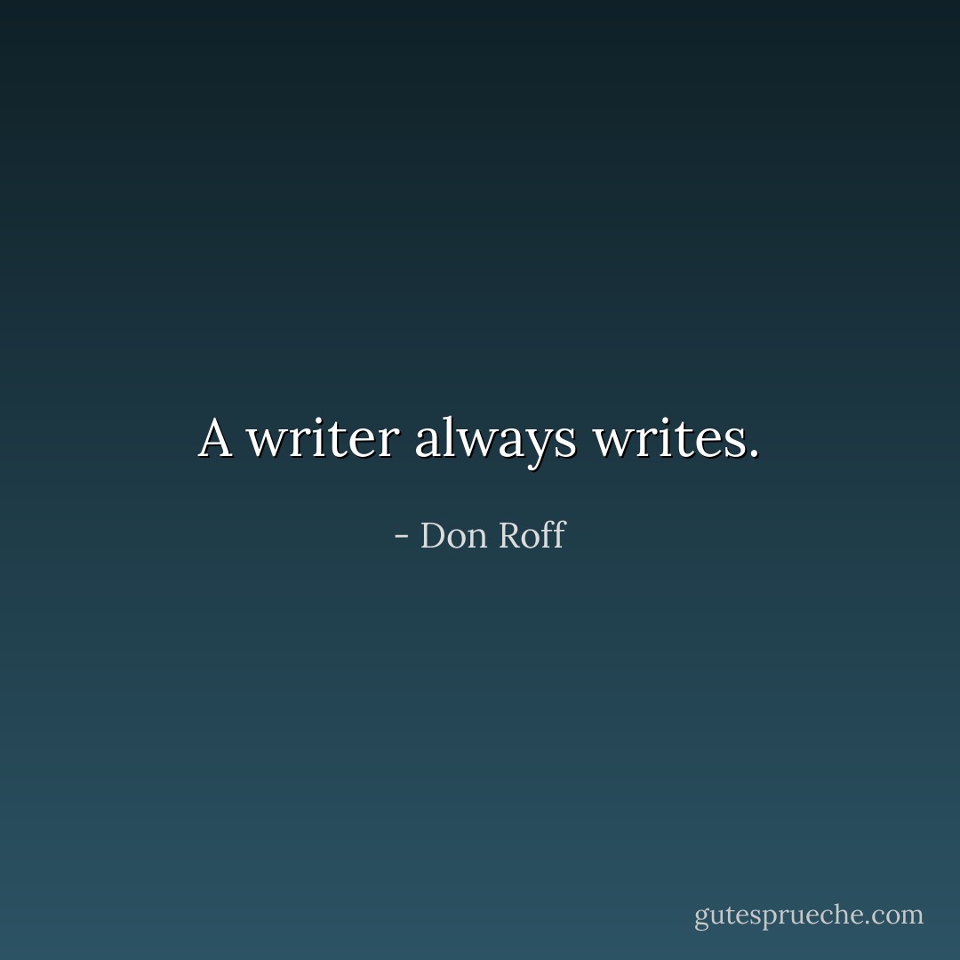 A writer always writes. - Don Roff