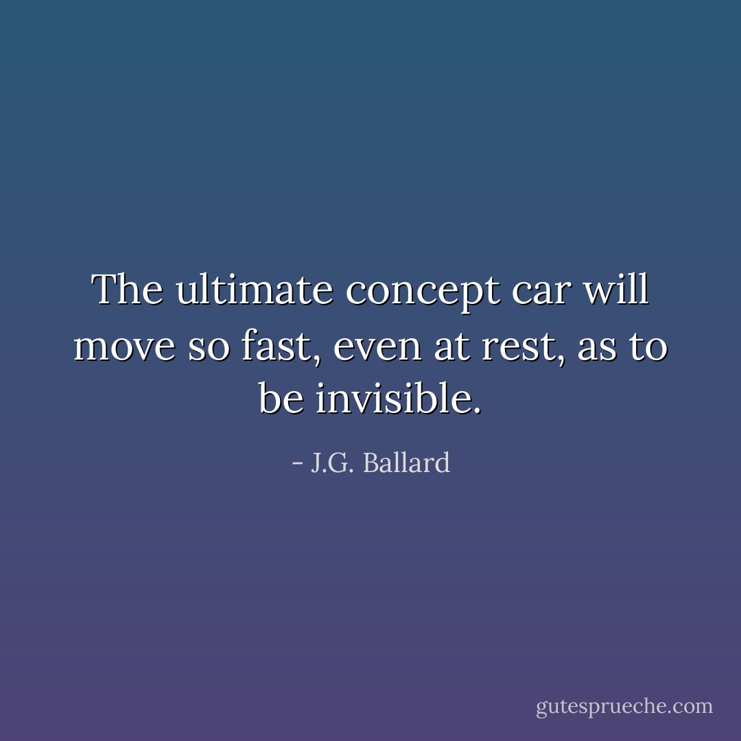 The ultimate concept car will move so fast, even at rest, as to be invisible. - J.G. Ballard