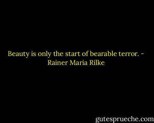 Beauty is only the start of bearable terror. - Rainer Maria Rilke