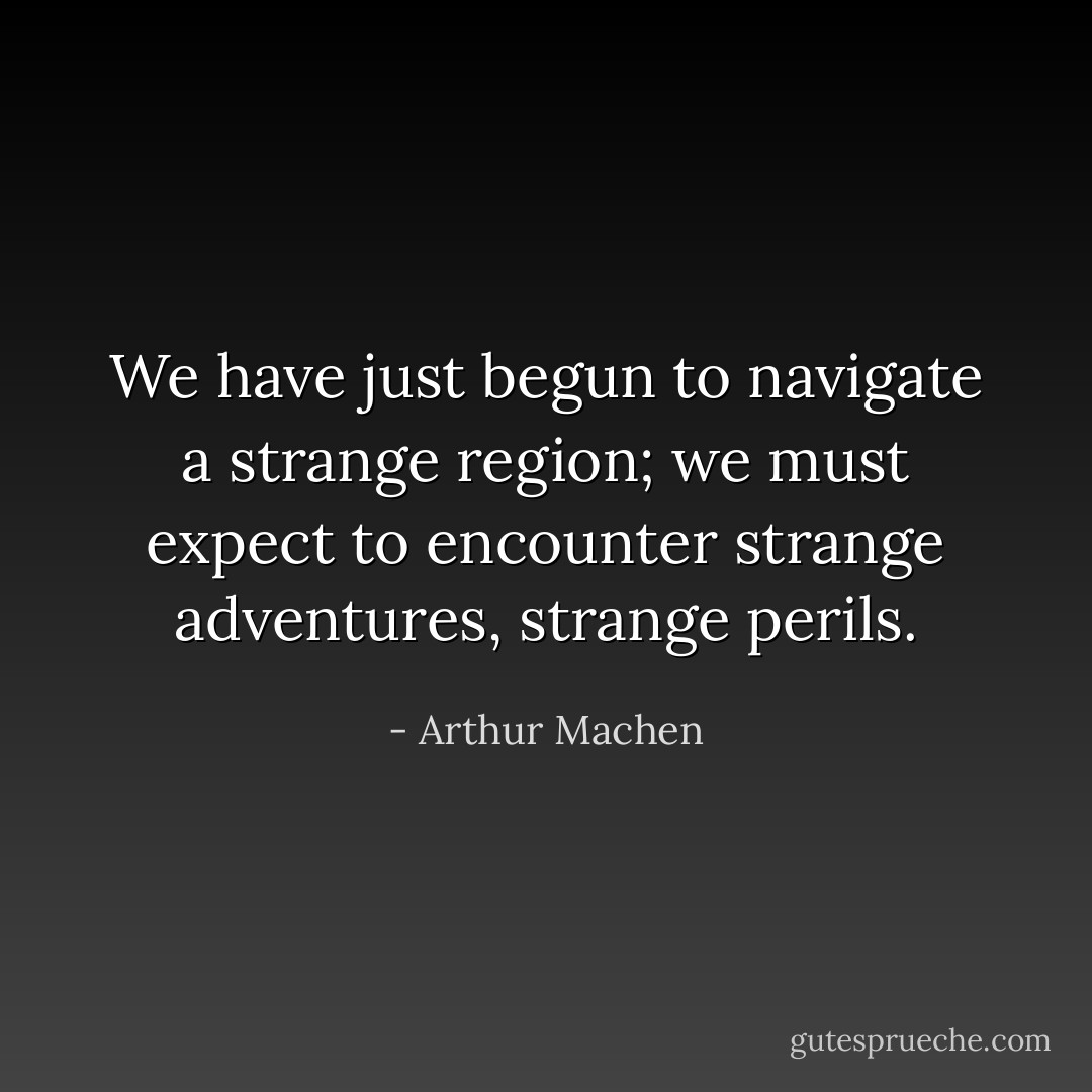 We have just begun to navigate a strange region; we must expect to encounter strange adventures, strange perils. - Arthur Machen