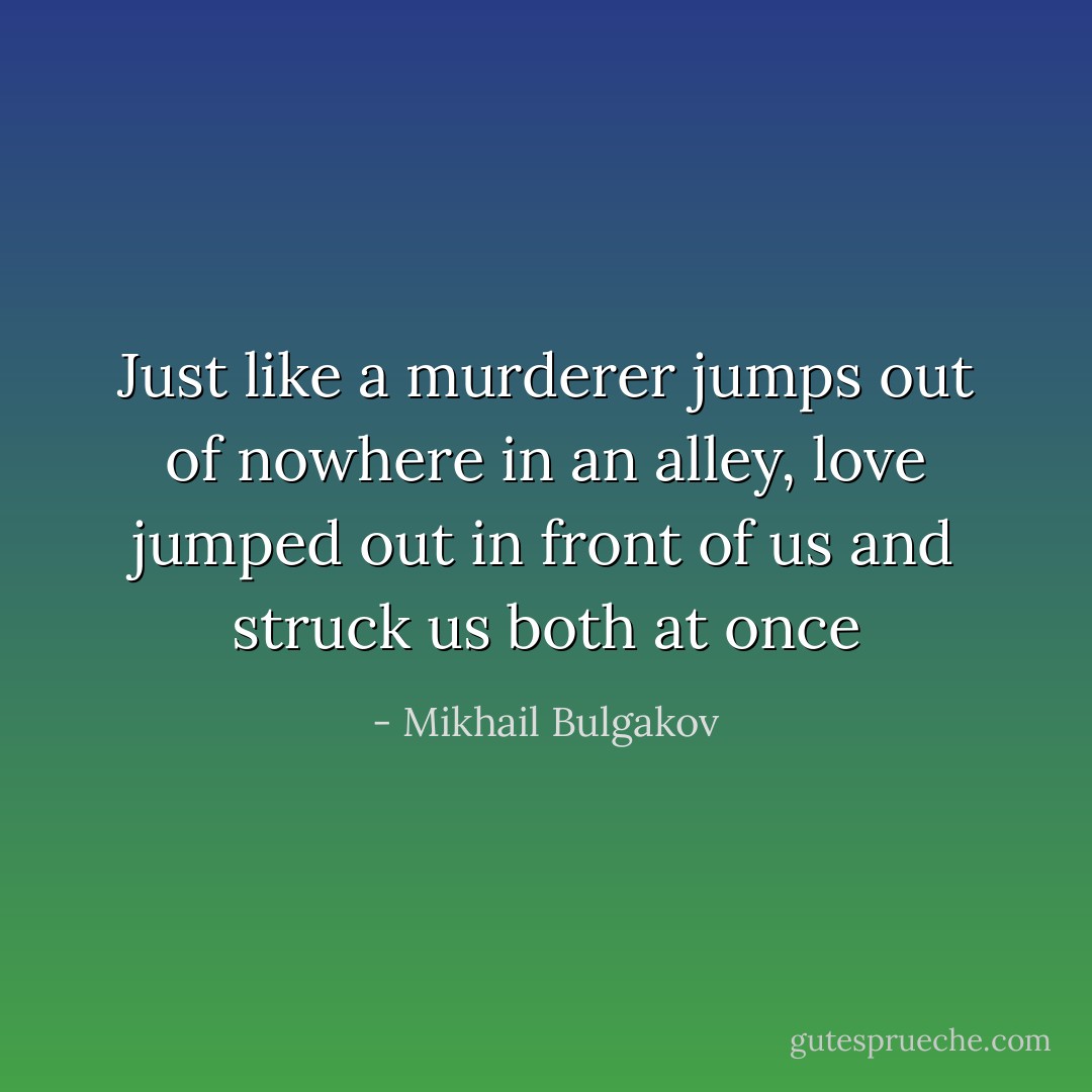 Just like a murderer jumps out of nowhere in an alley, love jumped out in front of us and struck us both at once - Mikhail Bulgakov