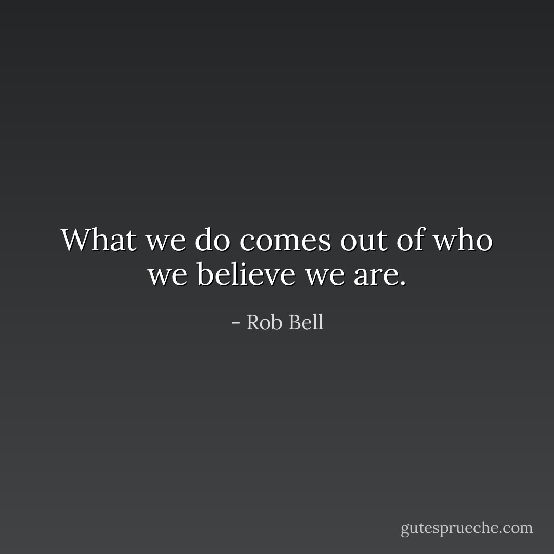 What we do comes out of who we believe we are. - Rob Bell