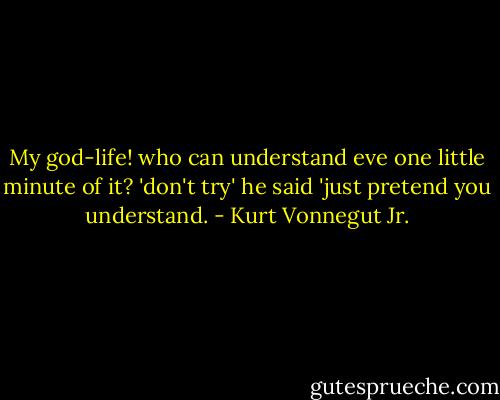 My god-life! who can understand eve one little minute of it? 'don't try' he said 'just pretend you understand. - Kurt Vonnegut Jr.