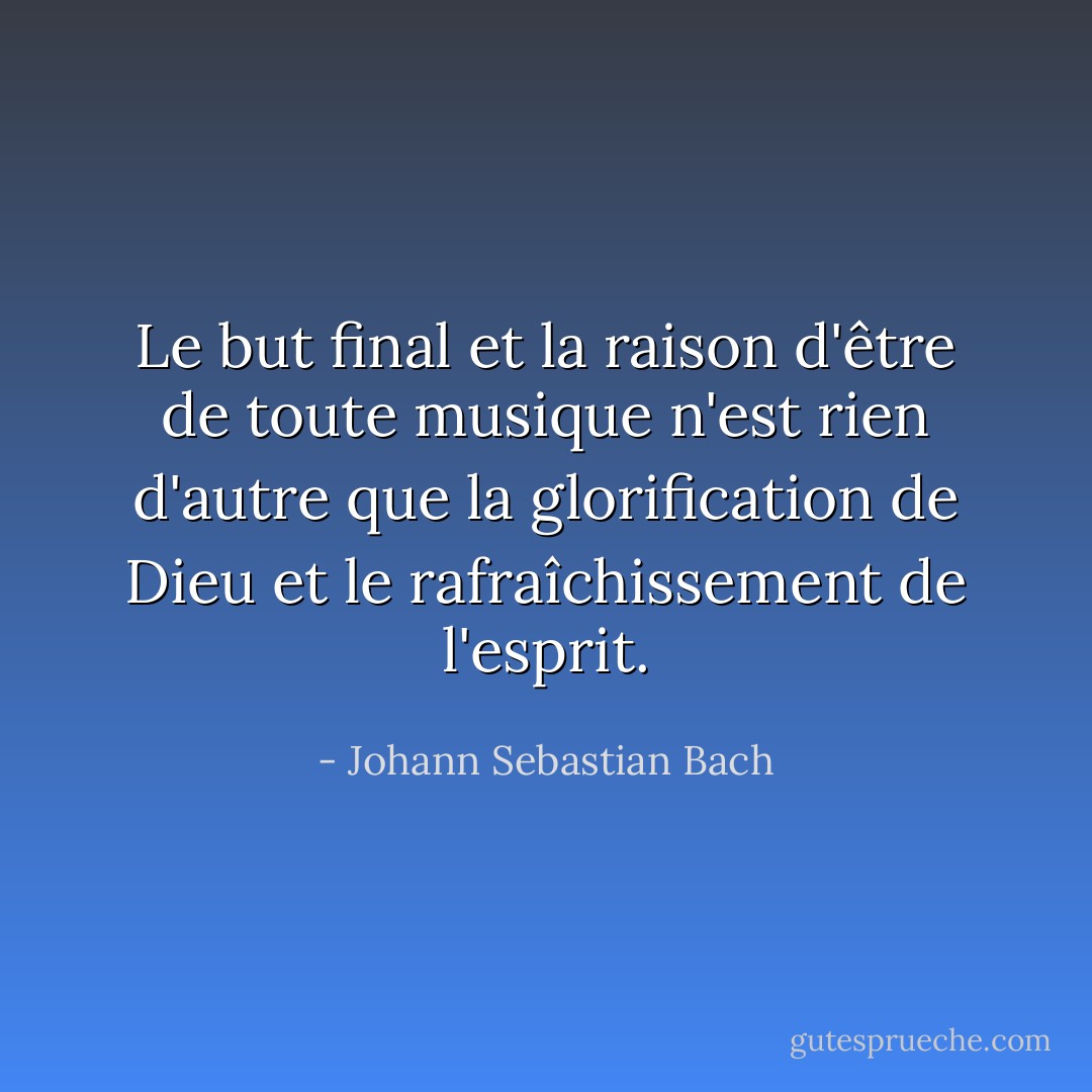 Le but final et la raison d'être de toute musique n'est rien d'autre que la glorification de Dieu et le rafraîchissement de l'esprit. - Johann Sebastian Bach