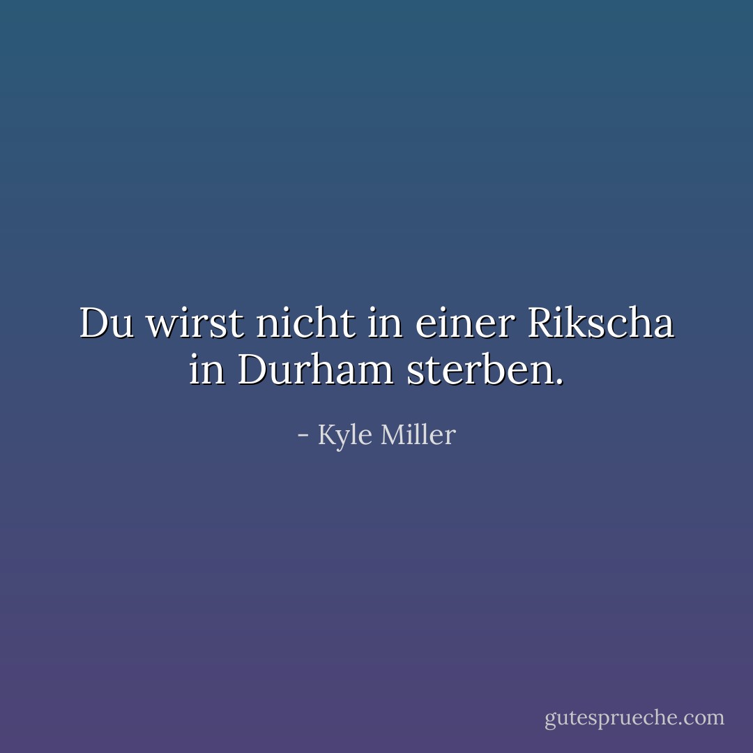 Du wirst nicht in einer Rikscha in Durham sterben. - Kyle Miller<