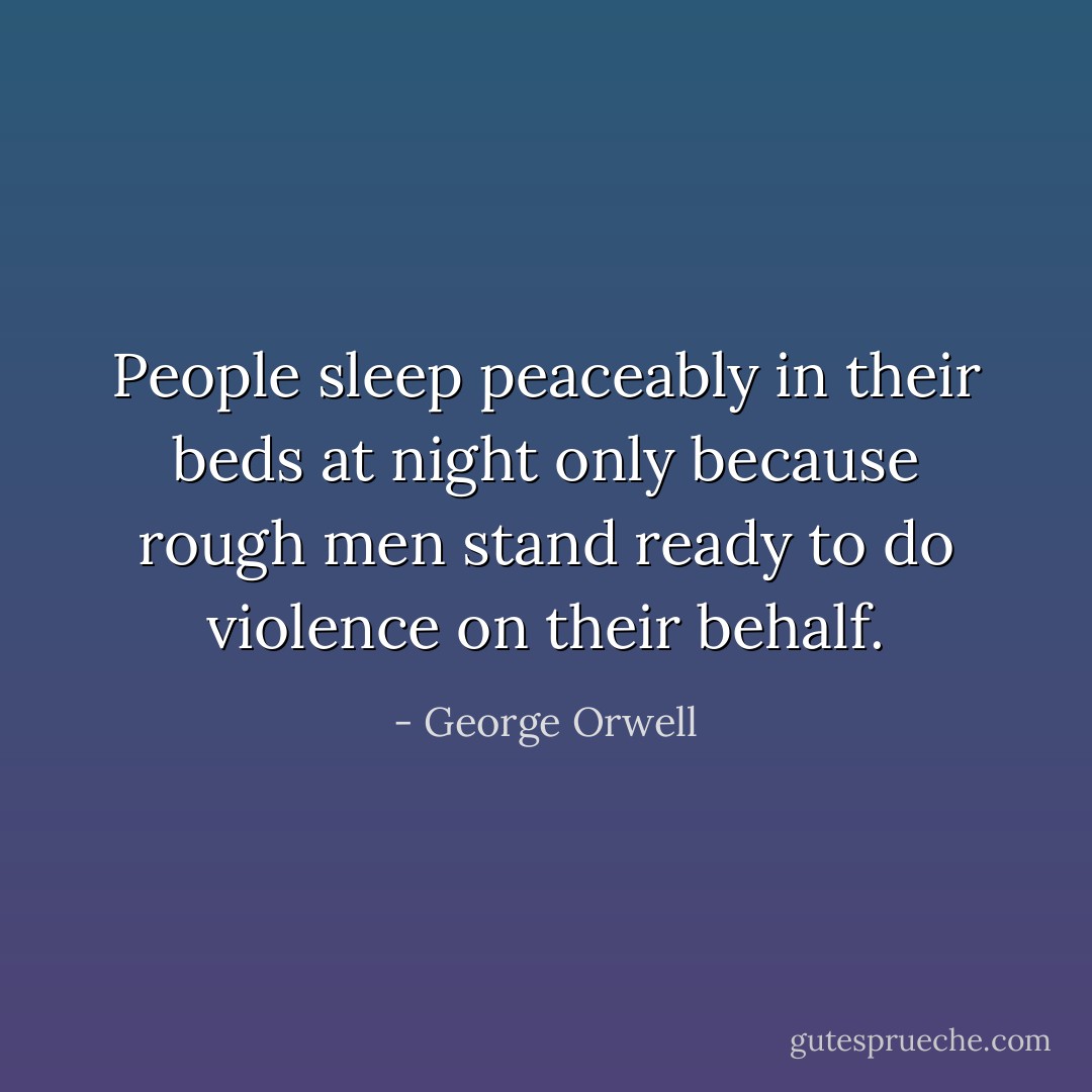 People sleep peaceably in their beds at night only because rough men stand ready to do violence on their behalf. - George Orwell