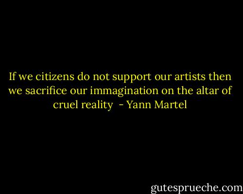If we citizens do not support our artists then we sacrifice our immagination on the altar of cruel reality  - Yann Martel