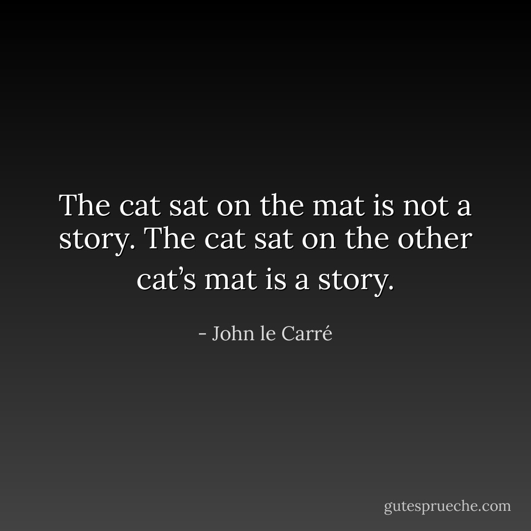 The cat sat on the mat is not a story. The cat sat on the other cat’s mat is a story. - John le Carré