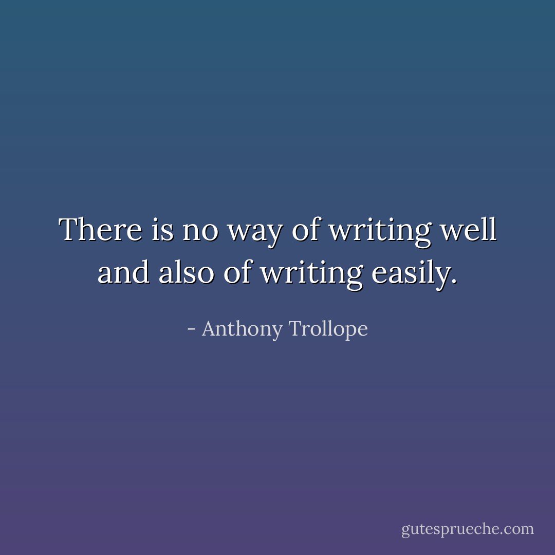 There is no way of writing well and also of writing easily. - Anthony Trollope