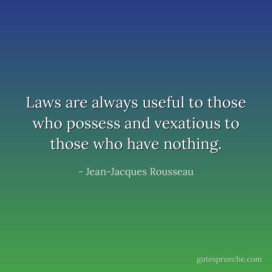 Laws are always useful to those who possess and vexatious to those who have nothing. - Jean-Jacques Rousseau