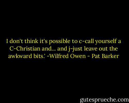 I don't think it's possible to c-call yourself a C-Christian and... and j-just leave out the awkward bits.' -Wilfred Owen - Pat Barker
