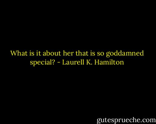What is it about her that is so goddamned special? - Laurell K. Hamilton