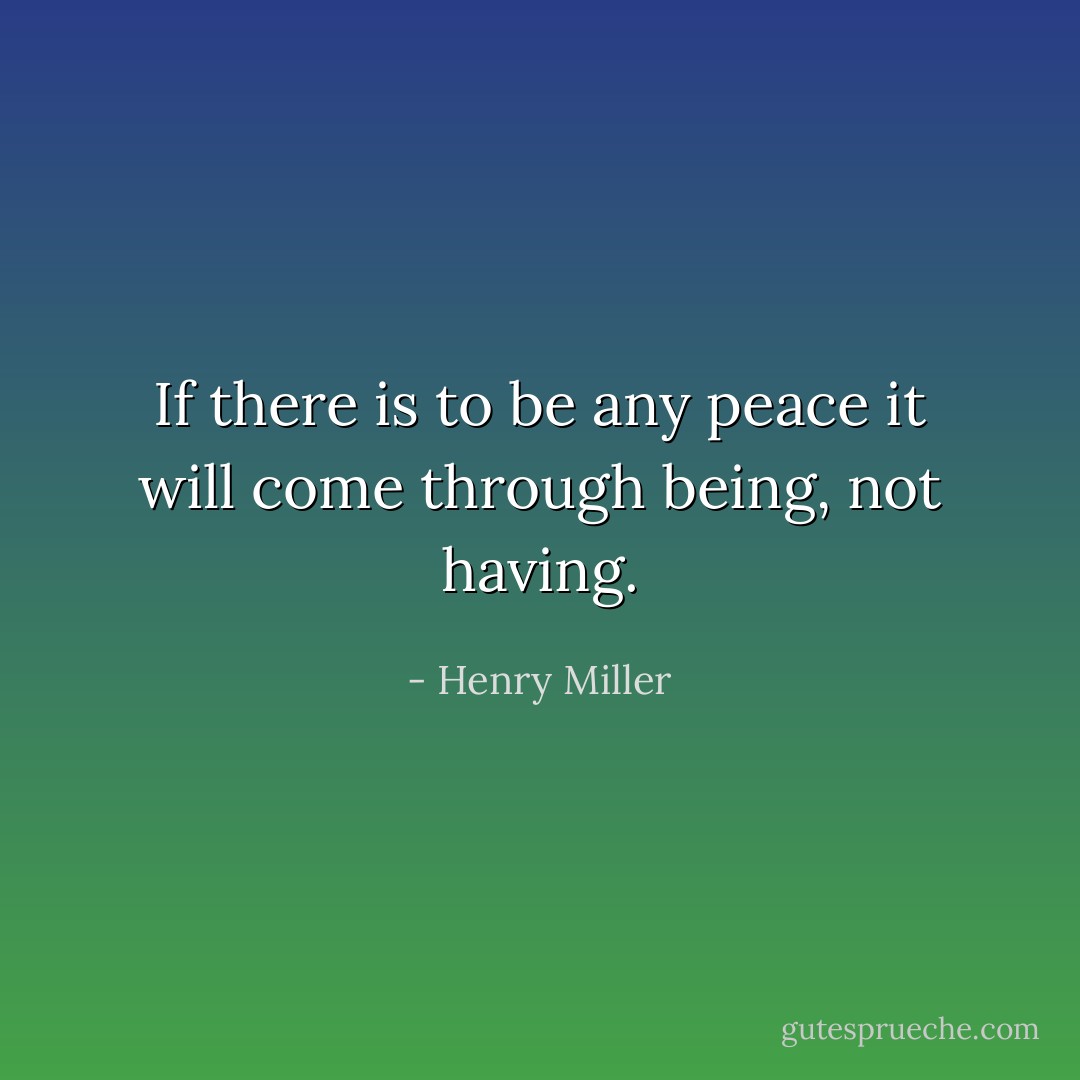If there is to be any peace it will come through being, not having. - Henry Miller