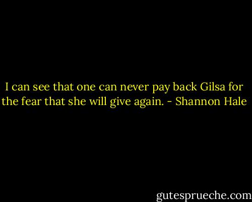 I can see that one can never pay back Gilsa for the fear that she will give again. - Shannon Hale