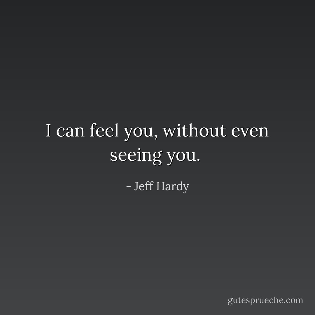 I can feel you, without even seeing you.  - Jeff Hardy
