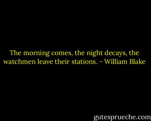 The morning comes, the night decays, the watchmen leave their stations. - William Blake