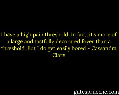 I have a high pain threshold. In fact, it's more of a large and tastfully decorated foyer than a threshold. But I do get easily bored - Cassandra Clare