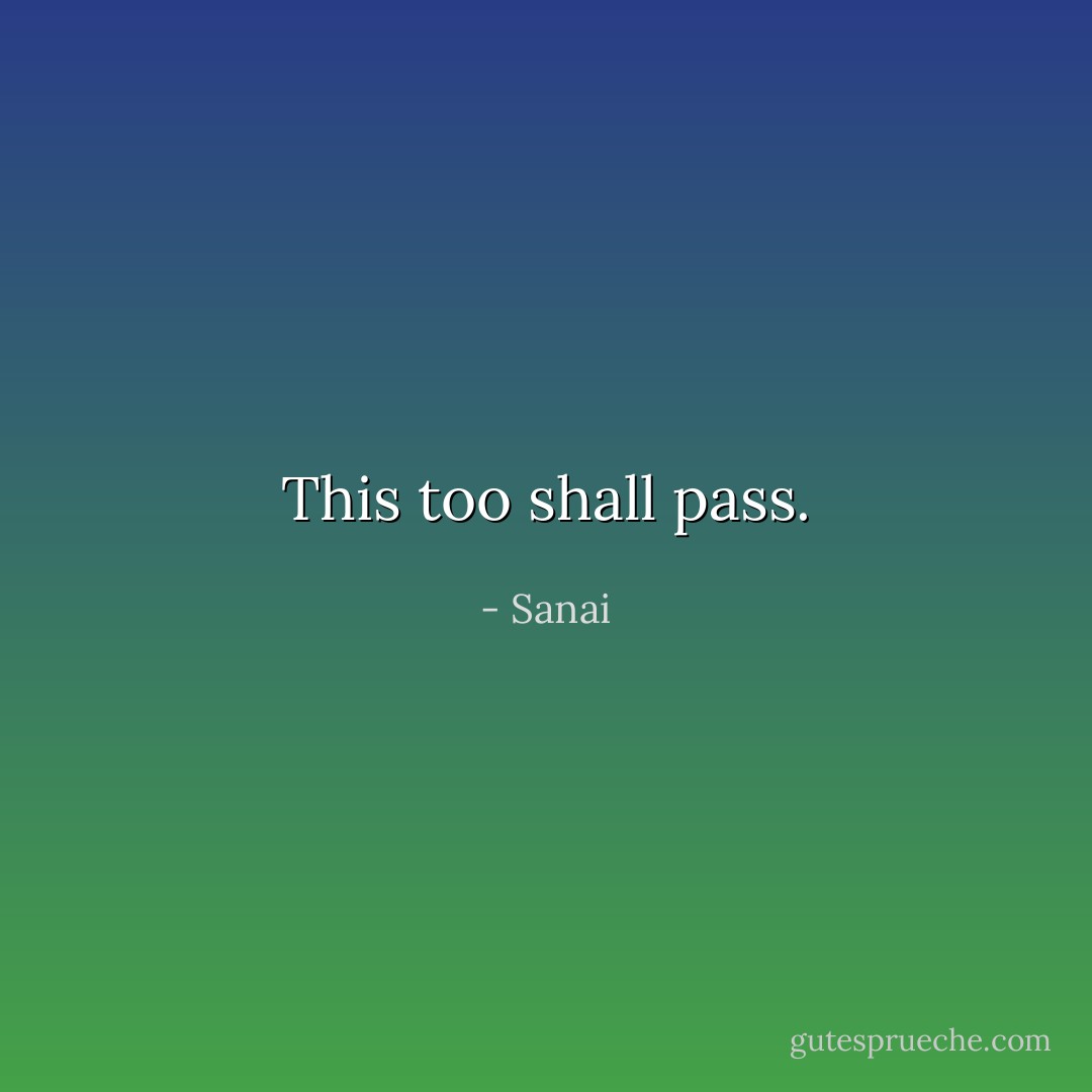 This too shall pass. - Sanai
