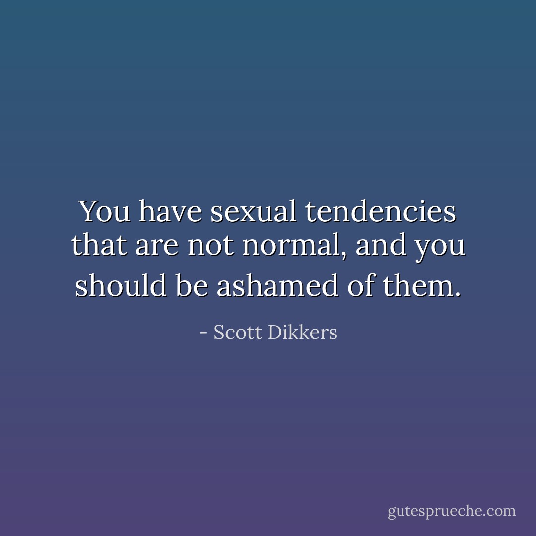 You have sexual tendencies that are not normal, and you should be ashamed of them. - Scott Dikkers