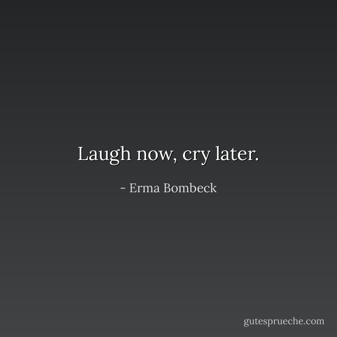 Laugh now, cry later. - Erma Bombeck