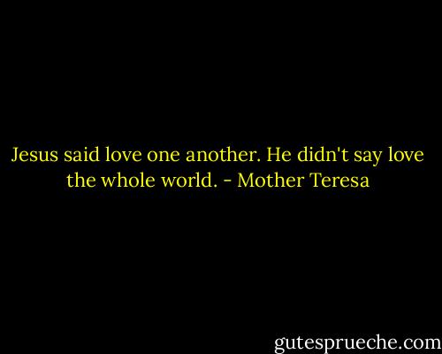 Jesus said love one another. He didn't say love the whole world. - Mother Teresa