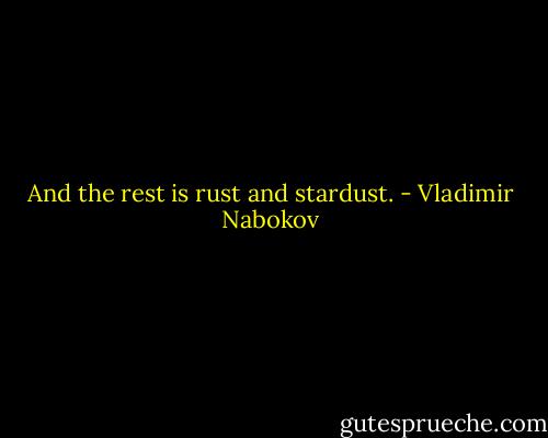 And the rest is rust and stardust. - Vladimir Nabokov