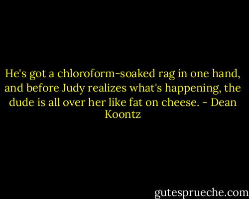 He's got a chloroform-soaked rag in one hand, and before Judy realizes what's happening, the dude is all over her like fat on cheese. - Dean Koontz