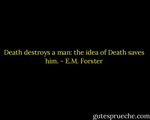 Death destroys a man: the idea of Death saves him. - E.M. Forster