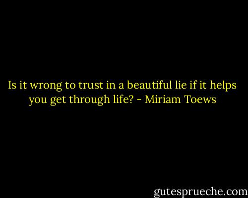 Is it wrong to trust in a beautiful lie if it helps you get through life? - Miriam Toews