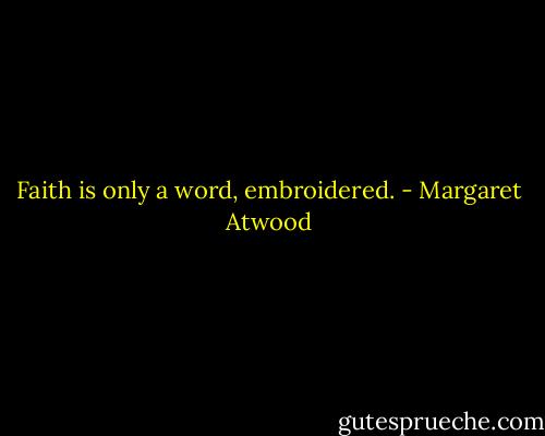 Faith is only a word, embroidered. - Margaret Atwood