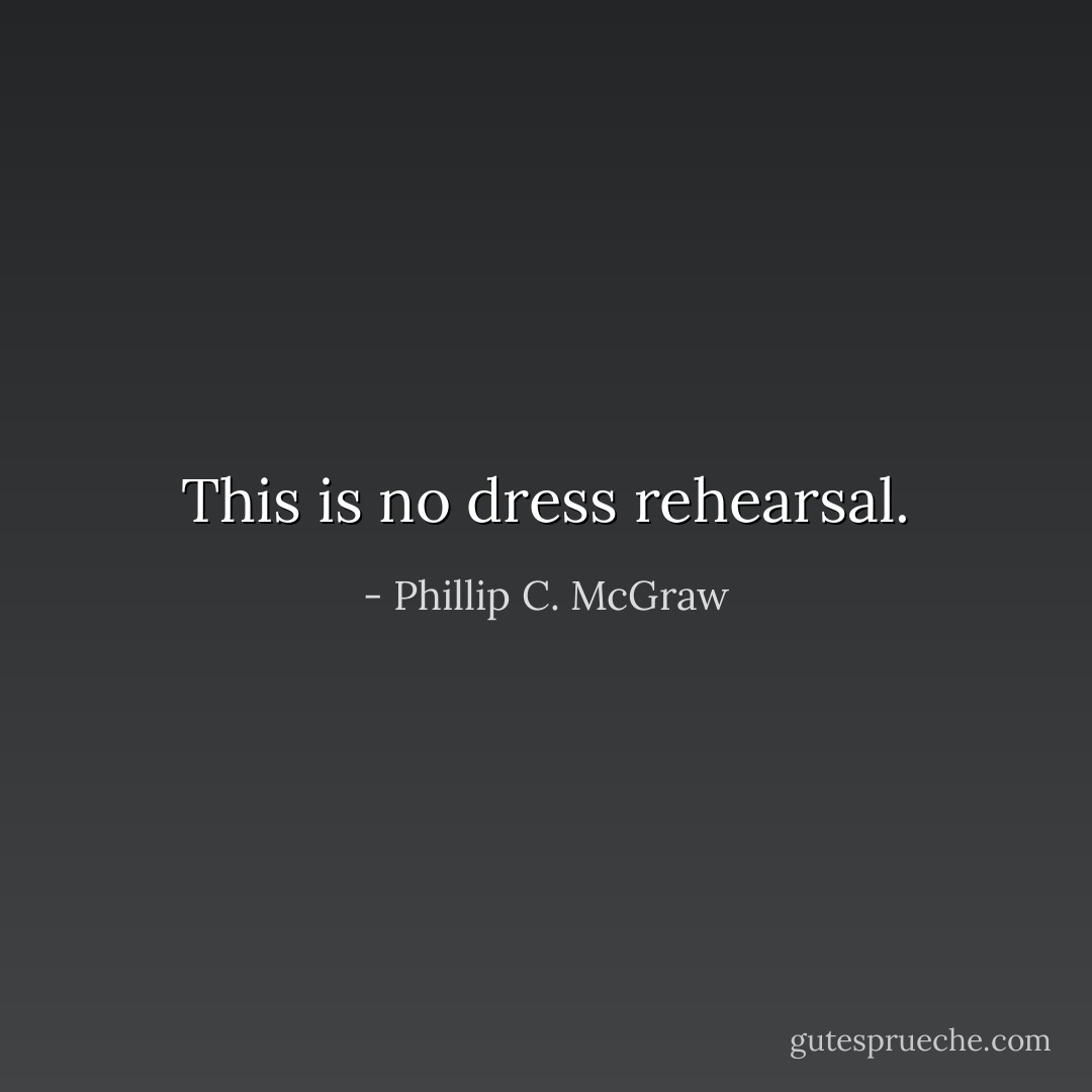 This is no dress rehearsal. - Phillip C. McGraw