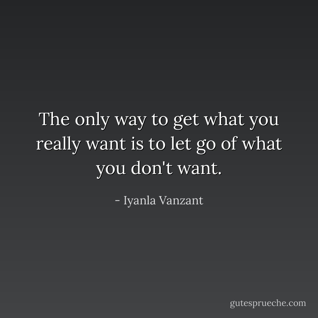 The only way to get what you really want is to let go of what you don't want. - Iyanla Vanzant