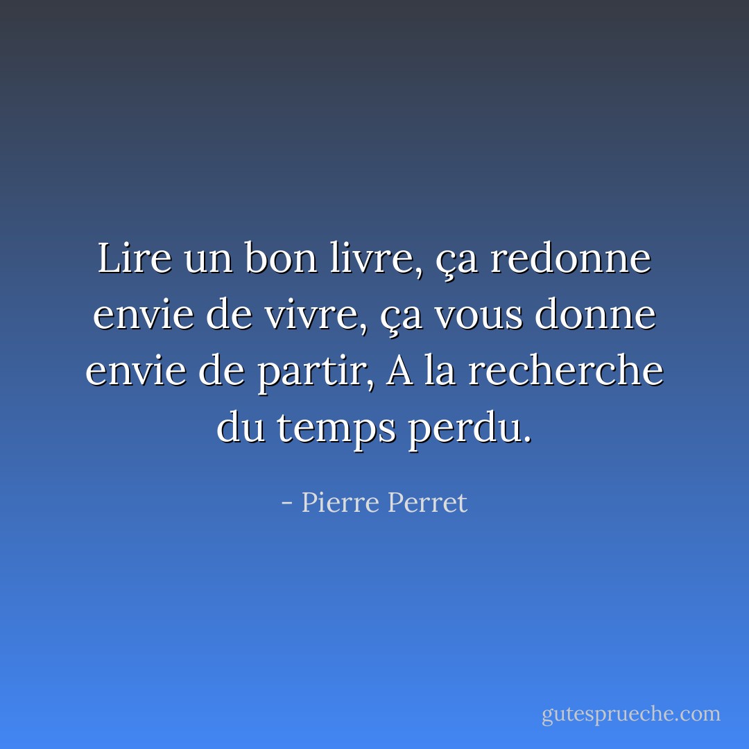Lire un bon livre, ça redonne envie de vivre, ça vous donne envie de partir, A la recherche du temps perdu. - Pierre Perret