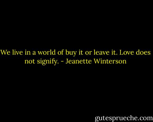 We live in a world of buy it or leave it. Love does not signify. - Jeanette Winterson
