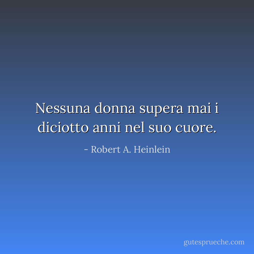 Nessuna donna supera mai i diciotto anni nel suo cuore. - Robert A. Heinlein