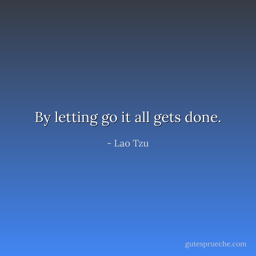 By letting go it all gets done. - Lao Tzu