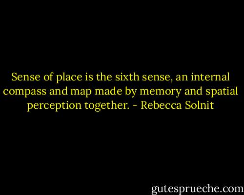Sense of place is the sixth sense, an internal compass and map made by memory and spatial perception together. - Rebecca Solnit