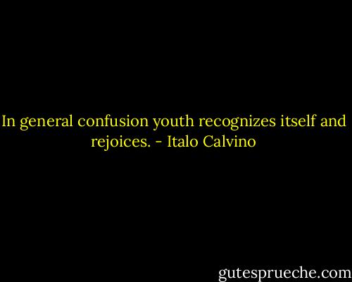 In general confusion youth recognizes itself and rejoices. - Italo Calvino