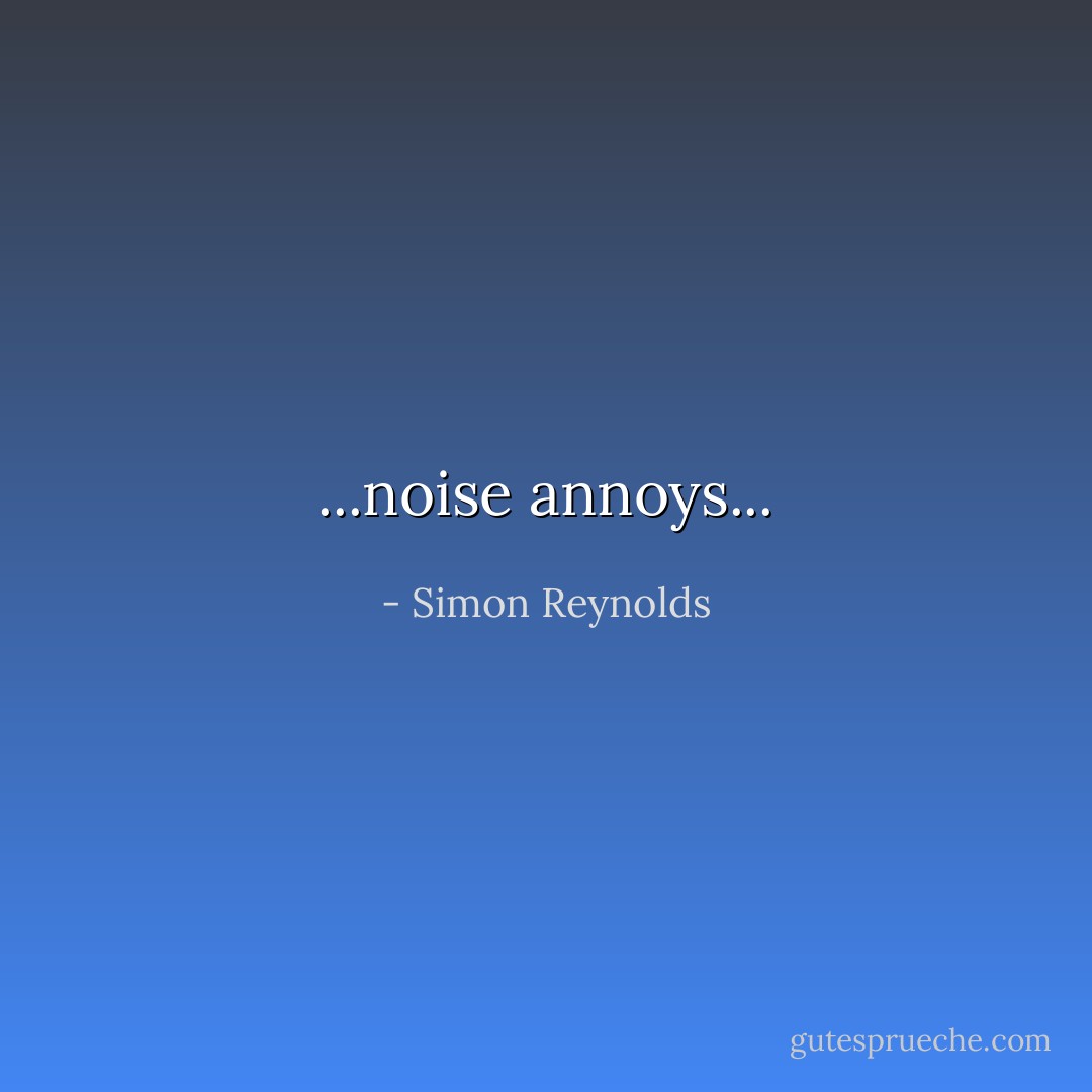 ...noise annoys... - Simon Reynolds